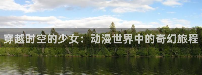 age动漫官方正版：穿越时空的少女：动漫世界中的奇幻旅程